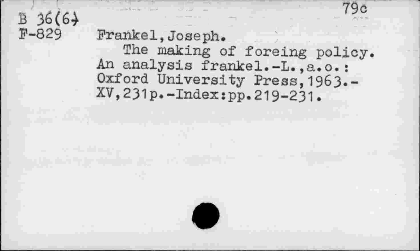 ﻿B 36(64 F-829
79c
Frankel,Joseph.
The making of foreing policy. An analysis frankel.-L.,a.o.: Oxford University Press,1963.-XV,231p.-Index:pp.219-231.